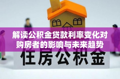 开平解读公积金贷款利率变化对购房者的影响与未来趋势