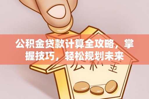 开平公积金贷款计算全攻略，掌握技巧，轻松规划未来