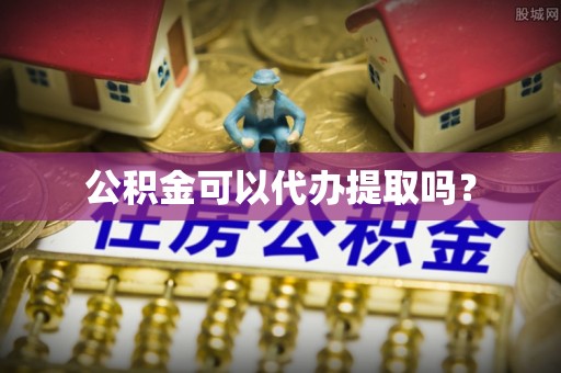 开平公积金可以代办提取吗？
