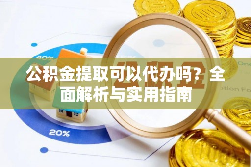 开平公积金提取可以代办吗？全面解析与实用指南