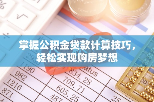 开平掌握公积金贷款计算技巧，轻松实现购房梦想