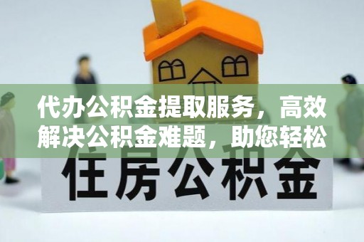 开平代办公积金提取服务，高效解决公积金难题，助您轻松理财