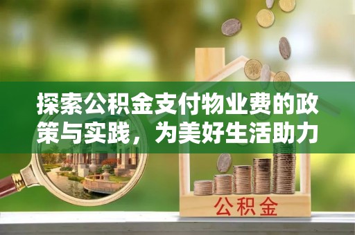 开平探索公积金支付物业费的政策与实践，为美好生活助力