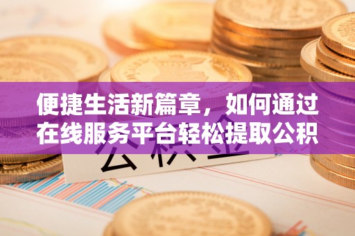 开平便捷生活新篇章，如何通过在线服务平台轻松提取公积金