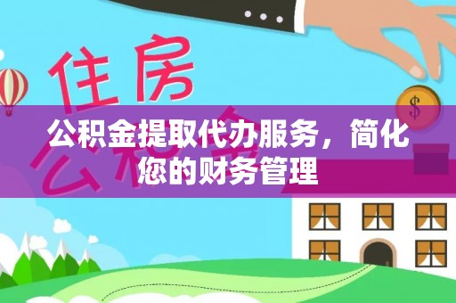 开平公积金提取代办服务，简化您的财务管理