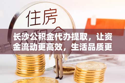 开平长沙公积金代办提取，让资金流动更高效，生活品质更优越