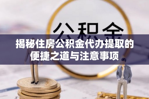 开平揭秘住房公积金代办提取的便捷之道与注意事项