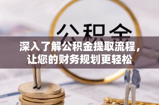 开平深入了解公积金提取流程，让您的财务规划更轻松