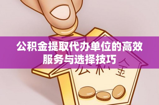 开平公积金提取代办单位的高效服务与选择技巧