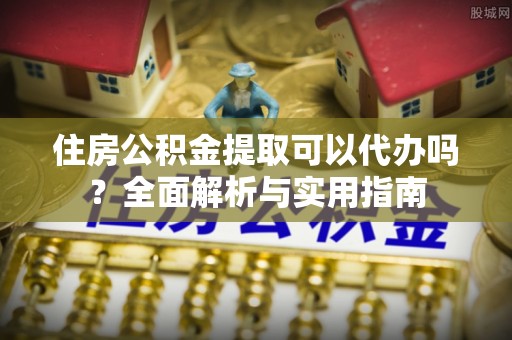 开平住房公积金提取可以代办吗？全面解析与实用指南