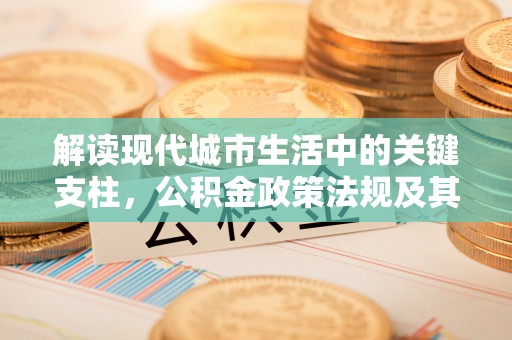开平解读现代城市生活中的关键支柱，公积金政策法规及其深远影响