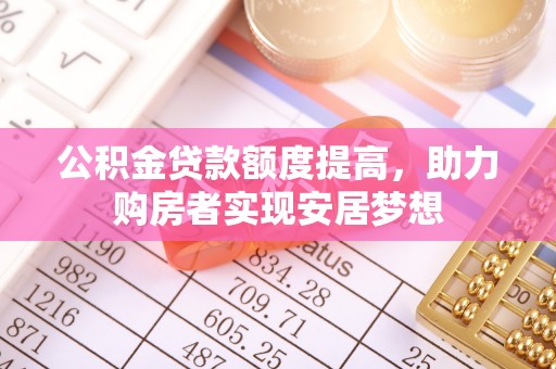 开平公积金贷款额度提高，助力购房者实现安居梦想