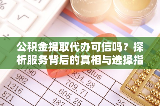 开平公积金提取代办可信吗？探析服务背后的真相与选择指南