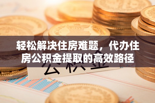 开平轻松解决住房难题，代办住房公积金提取的高效路径