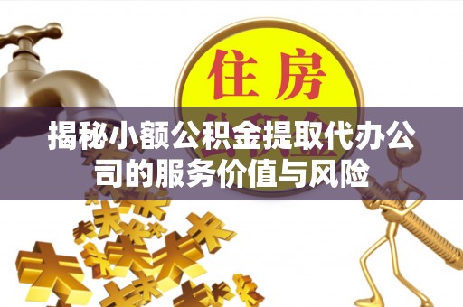 开平揭秘小额公积金提取代办公司的服务价值与风险