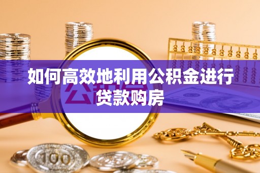 开平如何高效地利用公积金进行贷款购房