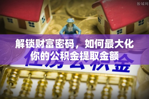 开平解锁财富密码，如何最大化你的公积金提取金额