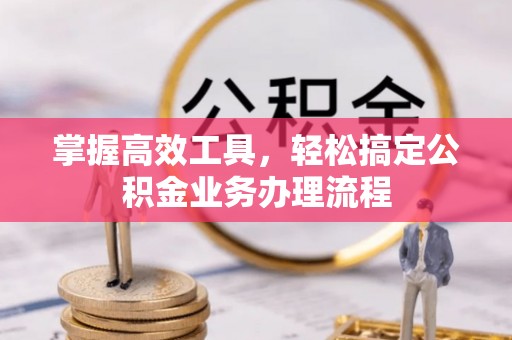 开平掌握高效工具，轻松搞定公积金业务办理流程