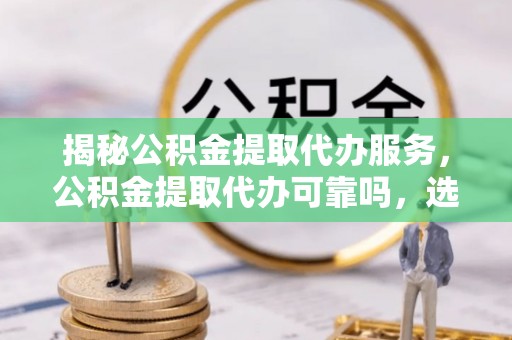 开平揭秘公积金提取代办服务，公积金提取代办可靠吗，选择需谨慎