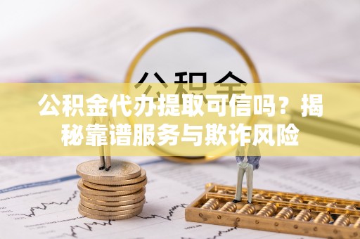 开平公积金代办提取可信吗？揭秘靠谱服务与欺诈风险