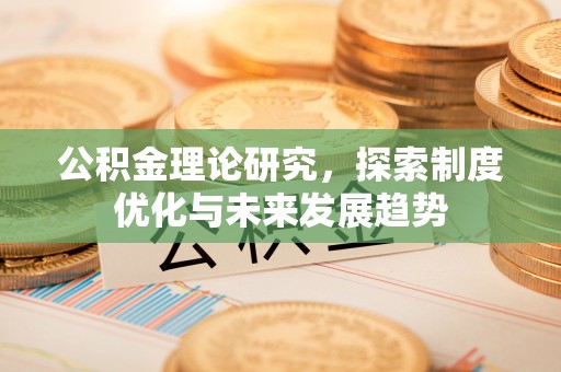 开平公积金理论研究，探索制度优化与未来发展趋势