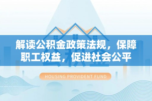开平解读公积金政策法规，保障职工权益，促进社会公平