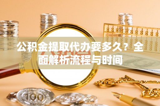 开平公积金提取代办要多久？全面解析流程与时间