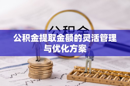 开平公积金提取金额的灵活管理与优化方案