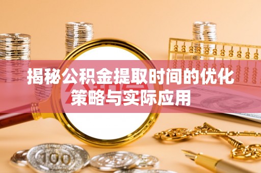 开平揭秘公积金提取时间的优化策略与实际应用
