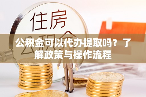 开平公积金可以代办提取吗？了解政策与操作流程