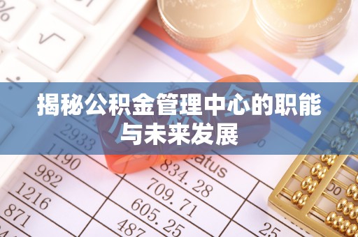 开平揭秘公积金管理中心的职能与未来发展