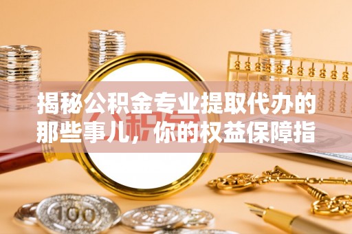 开平揭秘公积金专业提取代办的那些事儿，你的权益保障指南