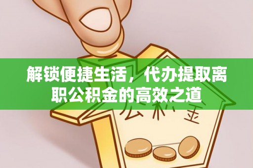 开平解锁便捷生活，代办提取离职公积金的高效之道
