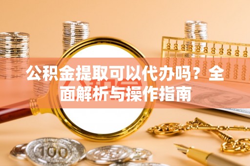 开平公积金提取可以代办吗？全面解析与操作指南