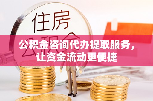开平公积金咨询代办提取服务，让资金流动更便捷