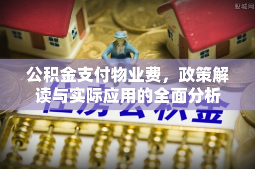 开平公积金支付物业费，政策解读与实际应用的全面分析