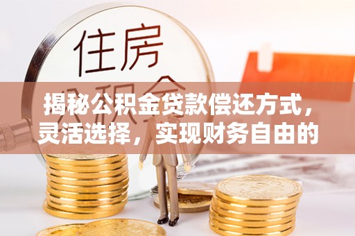 开平揭秘公积金贷款偿还方式，灵活选择，实现财务自由的智慧之道