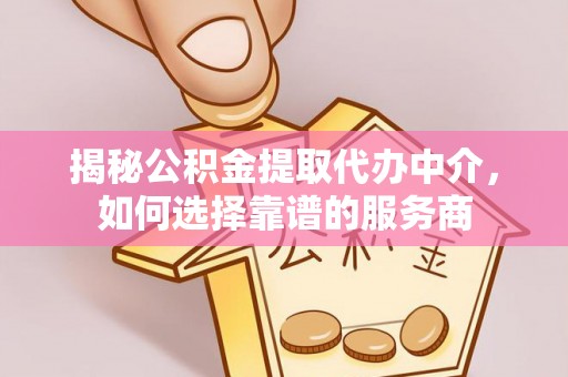 开平揭秘公积金提取代办中介，如何选择靠谱的服务商