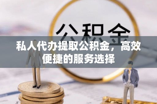 开平私人代办提取公积金，高效便捷的服务选择