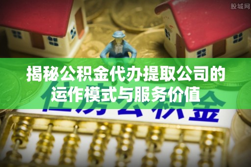 开平揭秘公积金代办提取公司的运作模式与服务价值