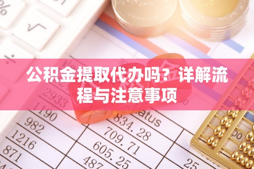 开平公积金提取代办吗？详解流程与注意事项