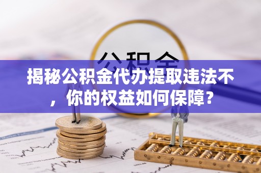 开平揭秘公积金代办提取违法不，你的权益如何保障？