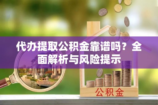 开平代办提取公积金靠谱吗？全面解析与风险提示