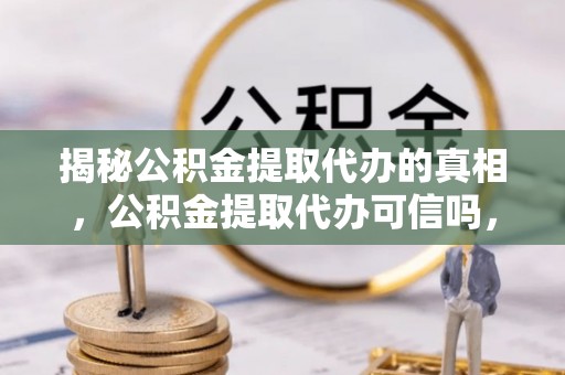 开平揭秘公积金提取代办的真相，公积金提取代办可信吗，如何选择靠谱服务？