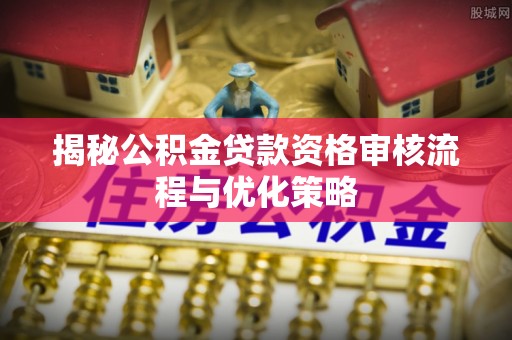 开平揭秘公积金贷款资格审核流程与优化策略