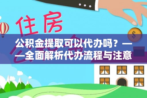 开平公积金提取可以代办吗？——全面解析代办流程与注意事项