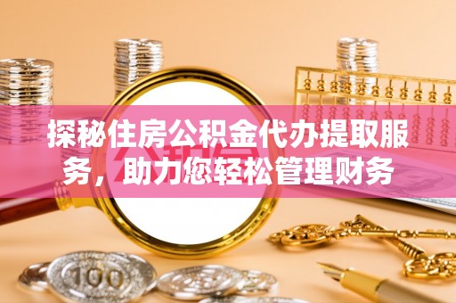 开平探秘住房公积金代办提取服务，助力您轻松管理财务