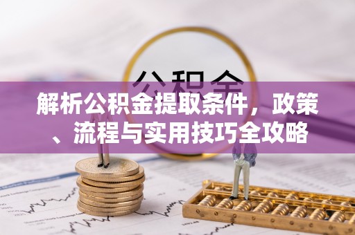 开平解析公积金提取条件，政策、流程与实用技巧全攻略