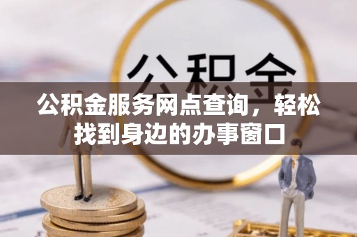 开平公积金服务网点查询，轻松找到身边的办事窗口